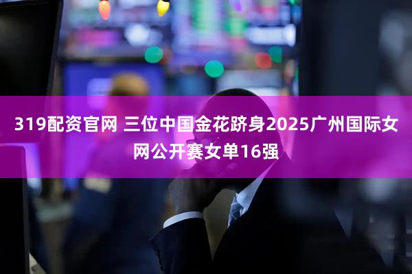 319配资官网 三位中国金花跻身2025广州国际女网公开赛女单16强