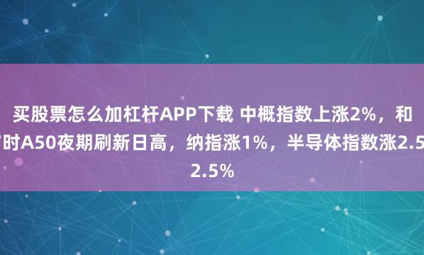买股票怎么加杠杆APP下载 中概指数上涨2%，和富时A50夜期刷新日高，纳指涨1%，半导体指数涨2.5%