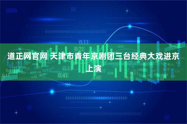道正网官网 天津市青年京剧团三台经典大戏进京上演