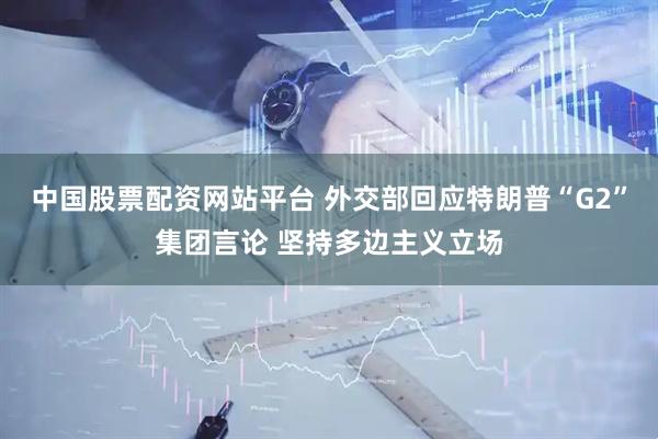 中国股票配资网站平台 外交部回应特朗普“G2”集团言论 坚持多边主义立场