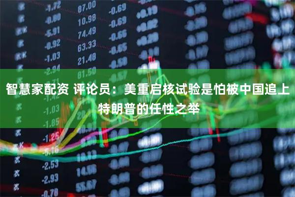 智慧家配资 评论员：美重启核试验是怕被中国追上 特朗普的任性之举