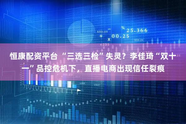 恒康配资平台 “三选三检”失灵？李佳琦“双十一”品控危机下，直播电商出现信任裂痕