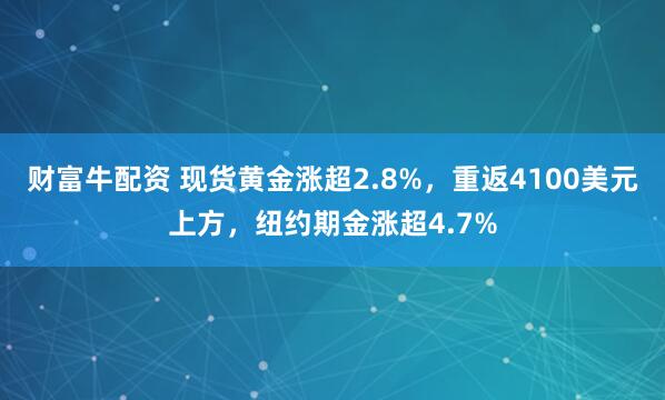 财富牛配资 现货黄金涨超2.8%，重返4100美元上方，纽约期金涨超4.7%