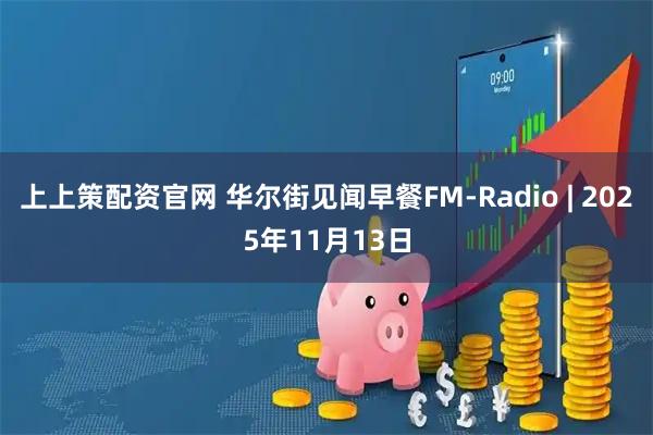 上上策配资官网 华尔街见闻早餐FM-Radio | 2025年11月13日