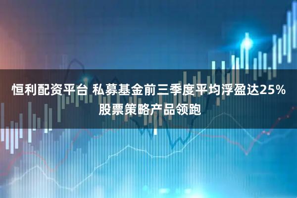 恒利配资平台 私募基金前三季度平均浮盈达25% 股票策略产品领跑