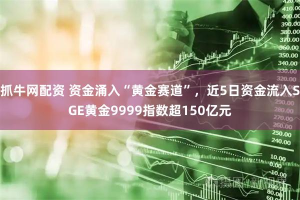 抓牛网配资 资金涌入“黄金赛道”，近5日资金流入SGE黄金9999指数超150亿元