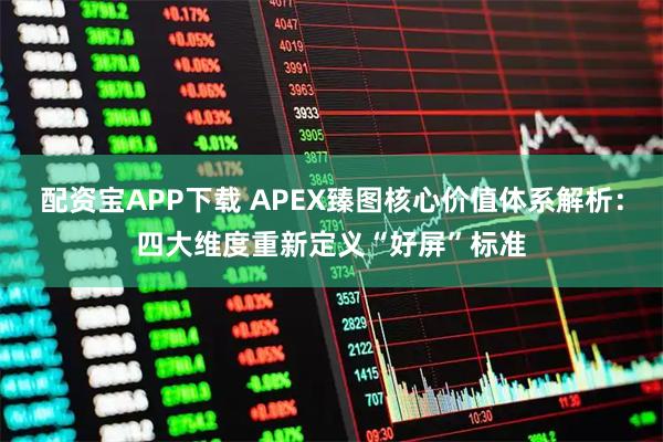 配资宝APP下载 APEX臻图核心价值体系解析：四大维度重新定义“好屏”标准
