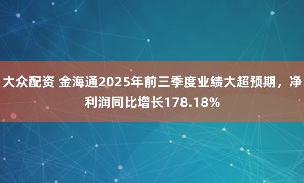 大众配资 金海通2025年前三季度业绩大超预期，净利润同比增长178.18%