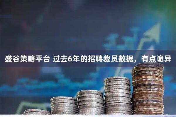 盛谷策略平台 过去6年的招聘裁员数据，有点诡异