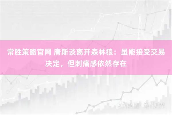 常胜策略官网 唐斯谈离开森林狼：虽能接受交易决定，但刺痛感依然存在