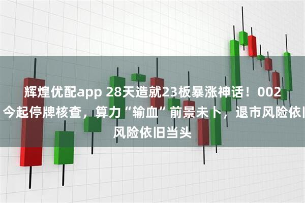 辉煌优配app 28天造就23板暴涨神话！002713，今起停牌核查，算力“输血”前景未卜，退市风险依旧当头
