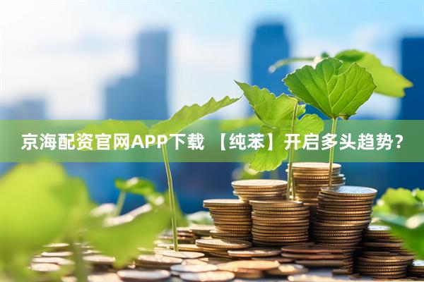 京海配资官网APP下载 【纯苯】开启多头趋势？