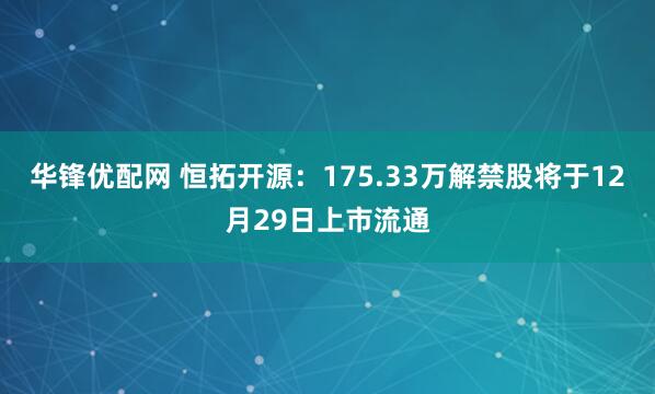 华锋优配网 恒拓开源：175.33万解禁股将于12月29日上市流通