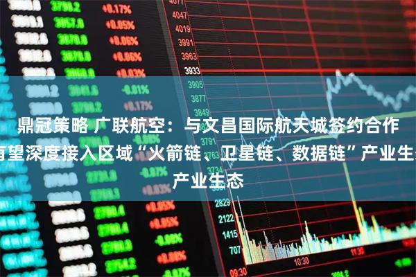 鼎冠策略 广联航空：与文昌国际航天城签约合作 有望深度接入区域“火箭链、卫星链、数据链”产业生态