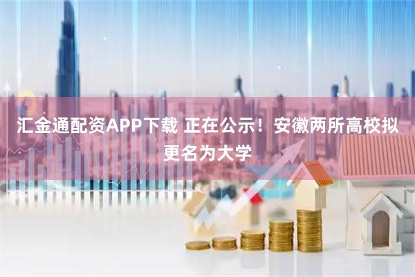 汇金通配资APP下载 正在公示！安徽两所高校拟更名为大学
