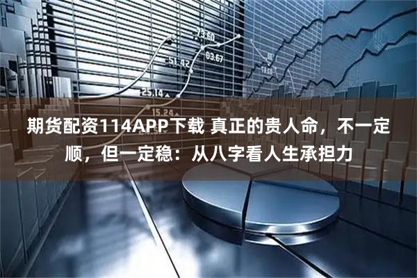 期货配资114APP下载 真正的贵人命，不一定顺，但一定稳：从八字看人生承担力