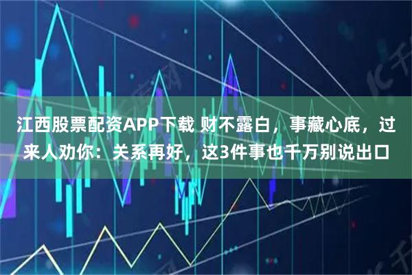 江西股票配资APP下载 财不露白，事藏心底，过来人劝你：关系再好，这3件事也千万别说出口