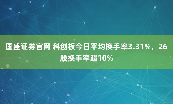 国盛证券官网 科创板今日平均换手率3.31%，26股换手率超10%