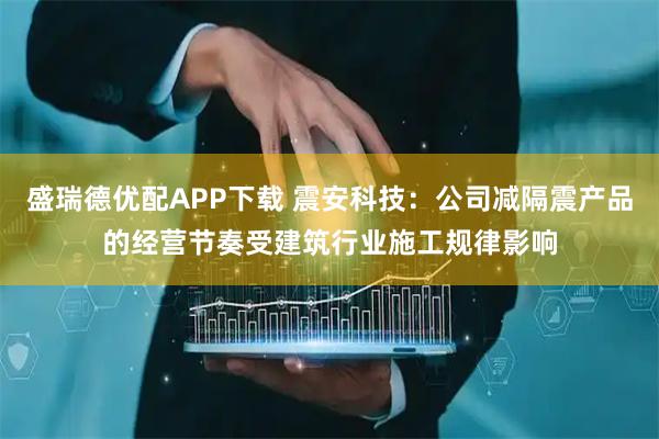 盛瑞德优配APP下载 震安科技：公司减隔震产品的经营节奏受建筑行业施工规律影响
