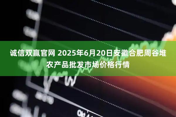 诚信双赢官网 2025年6月20日安徽合肥周谷堆农产品批发市场价格行情