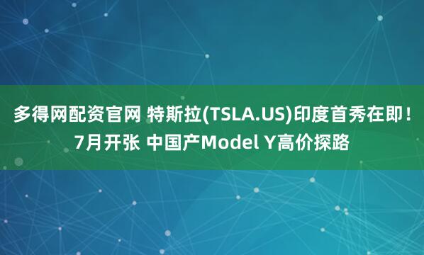 多得网配资官网 特斯拉(TSLA.US)印度首秀在即！7月开张 中国产Model Y高价探路