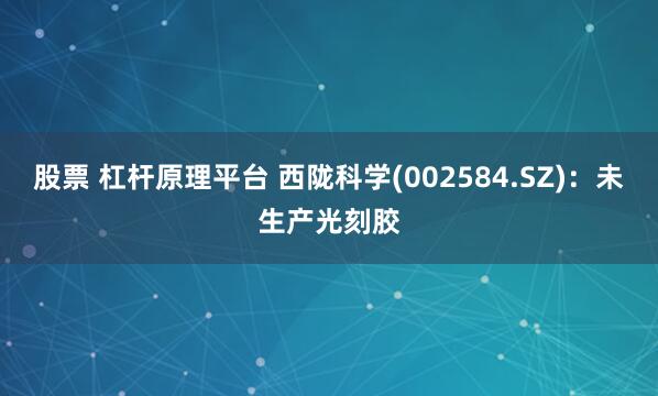 股票 杠杆原理平台 西陇科学(002584.SZ)：未生产光刻胶