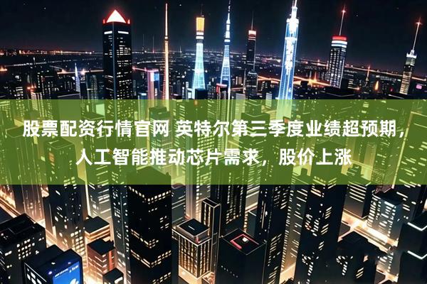 股票配资行情官网 英特尔第三季度业绩超预期，人工智能推动芯片需求，股价上涨