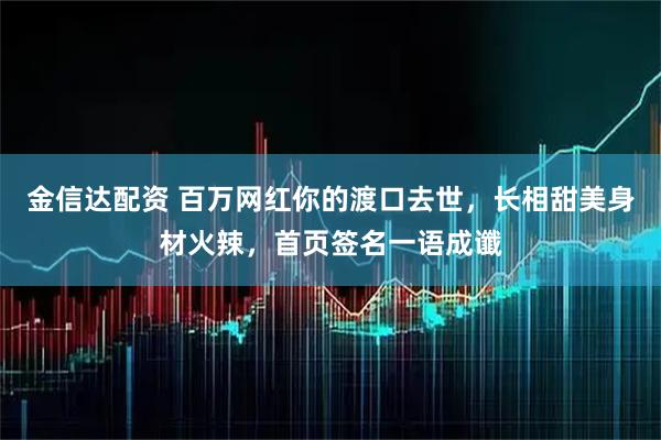 金信达配资 百万网红你的渡口去世，长相甜美身材火辣，首页签名一语成谶